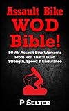 Air Bike WOD Bible!: 100 Air Assault Bike Workouts From Hell That'll Build Strength, Speed & Endurance